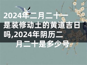 2024年二月二十一是装修动土的黄道吉日吗,2024年阴历二月二十是多少号