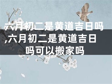六月初二是黄道吉日吗,六月初二是黄道吉日吗可以搬家吗