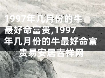 1997年几月份的牛最好命富贵,1997年几月份的牛最好命富贵易安居吉祥网