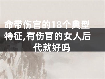 命带伤官的18个典型特征,有伤官的女人后代就好吗