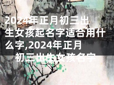 2024年正月初三出生女孩起名字适合用什么字,2024年正月初三出生女孩名字