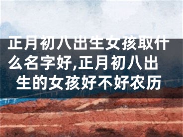 正月初八出生女孩取什么名字好,正月初八出生的女孩好不好农历