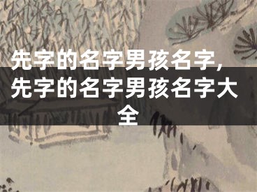 先字的名字男孩名字,先字的名字男孩名字大全