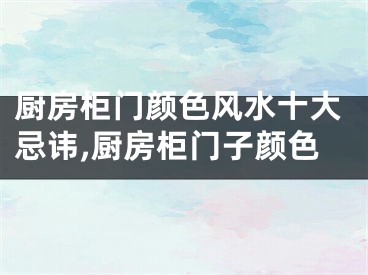 厨房柜门颜色风水十大忌讳,厨房柜门子颜色