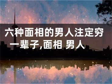 六种面相的男人注定穷一辈子,面相 男人