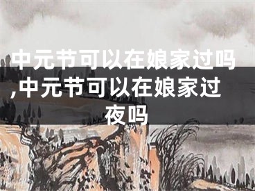 中元节可以在娘家过吗,中元节可以在娘家过夜吗