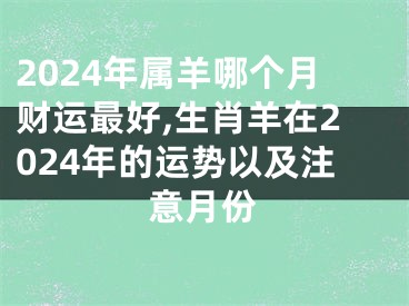 2024年属羊哪个月财运最好,生肖羊在2024年的运势以及注意月份