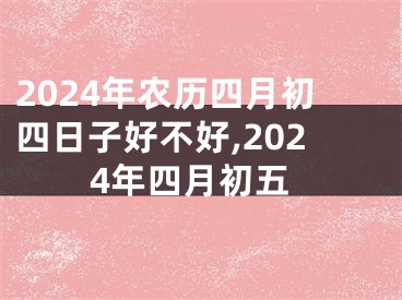 2024年农历四月初四日子好不好,2024年四月初五