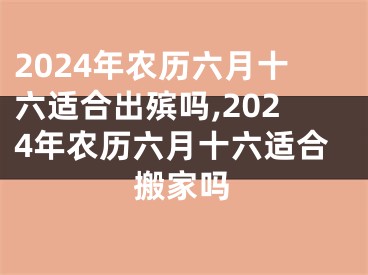 2024年农历六月十六适合出殡吗,2024年农历六月十六适合搬家吗