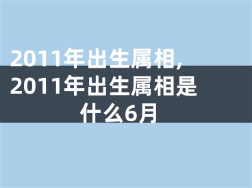 2011年出生属相,2011年出生属相是什么6月