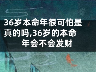 36岁本命年很可怕是真的吗,36岁的本命年会不会发财
