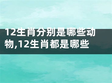 12生肖分别是哪些动物,12生肖都是哪些