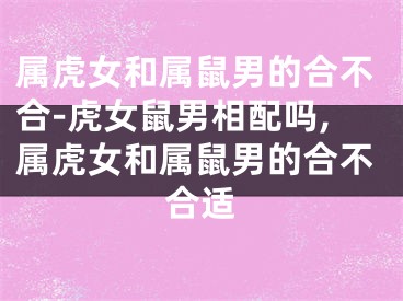 属虎女和属鼠男的合不合-虎女鼠男相配吗,属虎女和属鼠男的合不合适