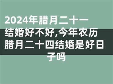 2024年腊月二十一结婚好不好,今年农历腊月二十四结婚是好日子吗