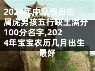 2024年中秋节出生属虎男孩五行缺土满分100分名字,2024年宝宝农历几月出生最好