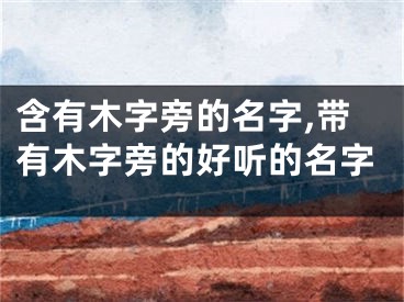 含有木字旁的名字,带有木字旁的好听的名字