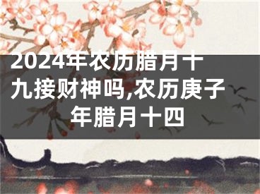 2024年农历腊月十九接财神吗,农历庚子年腊月十四