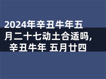 2024年辛丑牛年五月二十七动土合适吗,辛丑牛年 五月廿四