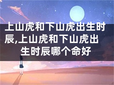 上山虎和下山虎出生时辰,上山虎和下山虎出生时辰哪个命好