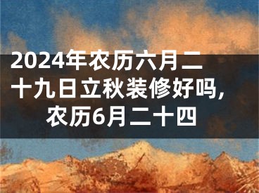 2024年农历六月二十九日立秋装修好吗,农历6月二十四