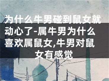 为什么牛男碰到鼠女就动心了-属牛男为什么喜欢属鼠女,牛男对鼠女有感觉
