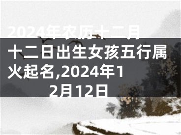 2024年农历十二月十二日出生女孩五行属火起名,2024年12月12日