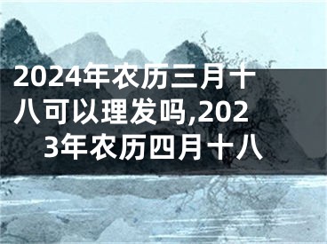 2024年农历三月十八可以理发吗,2023年农历四月十八