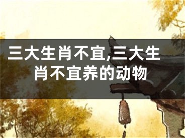 三大生肖不宜,三大生肖不宜养的动物