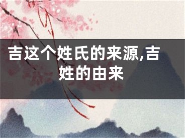 吉这个姓氏的来源,吉姓的由来