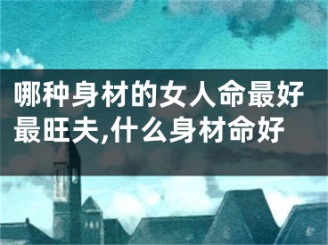 哪种身材的女人命最好最旺夫,什么身材命好