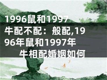 1996鼠和1997牛配不配：般配,1996年鼠和1997年牛相配婚姻如何