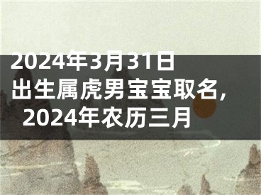 2024年3月31日出生属虎男宝宝取名,2024年农历三月