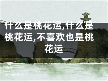 什么是桃花运,什么是桃花运,不喜欢也是桃花运