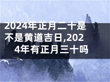 2024年正月二十是不是黄道吉日,2024年有正月三十吗