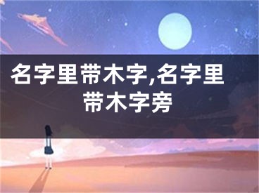 名字里带木字,名字里带木字旁