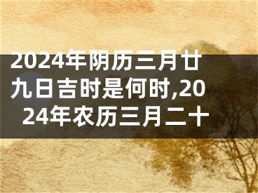 2024年阴历三月廿九日吉时是何时,2024年农历三月二十