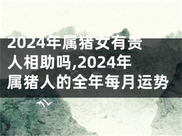 2024年属猪女有贵人相助吗,2024年属猪人的全年每月运势