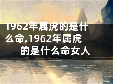 1962年属虎的是什么命,1962年属虎的是什么命女人