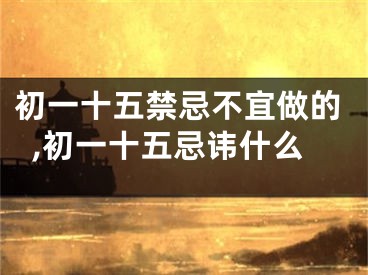 初一十五禁忌不宜做的,初一十五忌讳什么