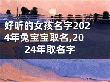 好听的女孩名字2024年兔宝宝取名,2024年取名字