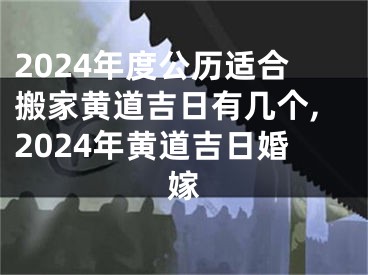2024年度公历适合搬家黄道吉日有几个,2024年黄道吉日婚嫁