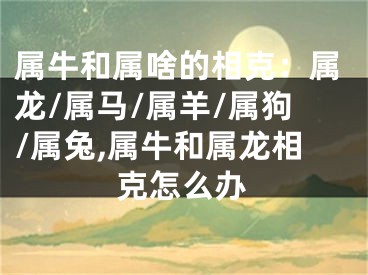 属牛和属啥的相克：属龙/属马/属羊/属狗/属兔,属牛和属龙相克怎么办