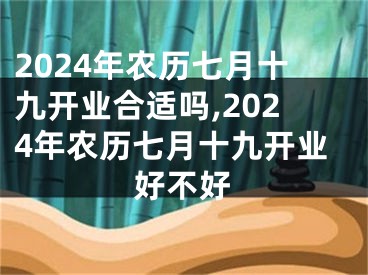 2024年农历七月十九开业合适吗,2024年农历七月十九开业好不好