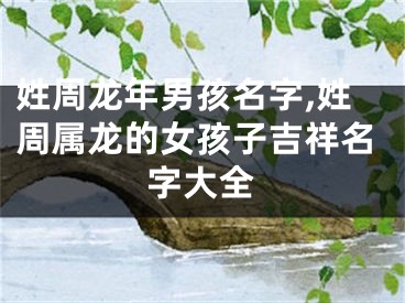 姓周龙年男孩名字,姓周属龙的女孩子吉祥名字大全