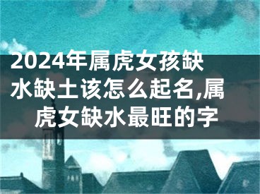 2024年属虎女孩缺水缺土该怎么起名,属虎女缺水最旺的字
