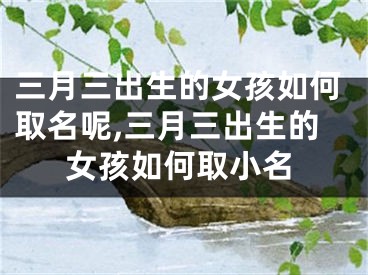 三月三出生的女孩如何取名呢,三月三出生的女孩如何取小名