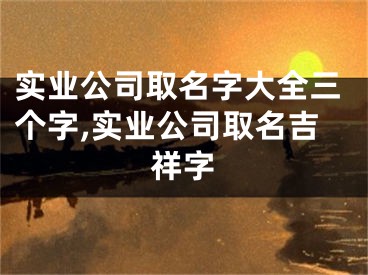 实业公司取名字大全三个字,实业公司取名吉祥字