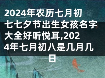 2024年农历七月初七七夕节出生女孩名字大全好听悦耳,2024年七月初八是几月几日