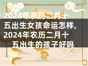 2024年农历二月十五出生女孩命运怎样,2024年农历二月十五出生的孩子好吗