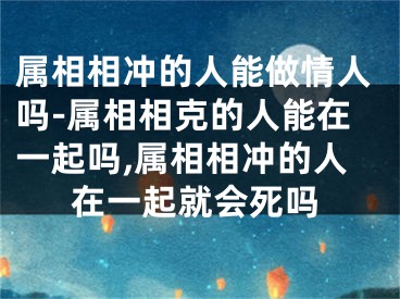 属相相冲的人能做情人吗-属相相克的人能在一起吗,属相相冲的人在一起就会死吗